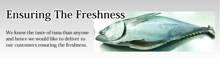 We know the taste of tuna than anyone and hence we would like to deliver to our customers ensuring the freshness.