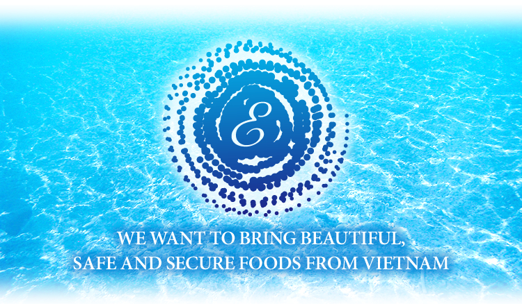 WE WANT TO BRING BEAUTIFUL, SAFE AND SECURE FOODS FROM VIETNAM.